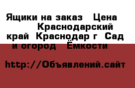 Ящики на заказ › Цена ­ 400 - Краснодарский край, Краснодар г. Сад и огород » Ёмкости   